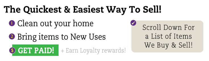 Clean Out Your Home. Bring items to New Uses. Get Paid & Earn Rewards! Scroll Down for A List of Items We Buy & Sell.